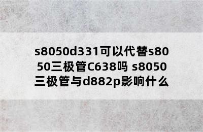 s8050d331可以代替s8050三极管C638吗 s8050三极管与d882p影响什么